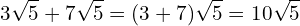 \[3\sqrt{5}+7\sqrt{5}=(3+7)\sqrt{5}=10\sqrt{5}\]