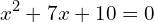 \[x^{2}+7x+10=0\]