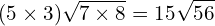 \[(5\times3)\sqrt{7\times8}=15\sqrt{56}\]