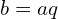 b=aq