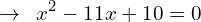 \[\rightarrow \,\,\,x^{2}-11x+10=0\]