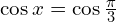 \cos{x}=\cos{\frac{\pi}{3}}