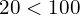 20 < 100