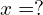 x=?