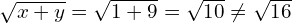 \sqrt{x+y}=\sqrt{1+9}=\sqrt{10}\neq \sqrt{16}