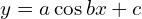 y=a\cos{bx}+c