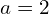 a=2