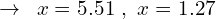 \[\rightarrow \,\,\, x=5.51 \,\,,\,\, x=1.27\]