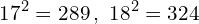 \[17^{2}=289\,,\,\,18^{2}=324\]