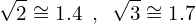 \[\sqrt{2}\cong 1.4 \,\,\,, \,\,\, \sqrt{3}\cong 1.7\]