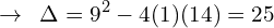 \[\rightarrow\,\,\,\Delta=9^{2}-4(1)(14)=25\]