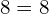 8=8